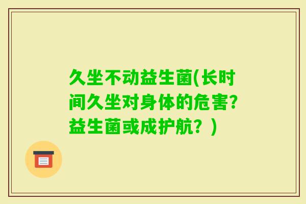 久坐不动益生菌(长时间久坐对身体的危害？益生菌或成护航？)