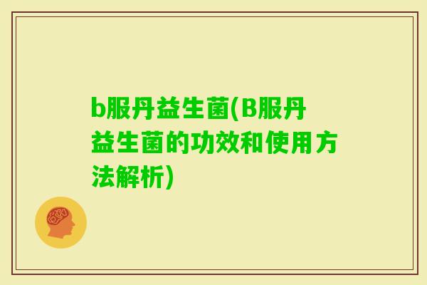 b服丹益生菌(B服丹益生菌的功效和使用方法解析)