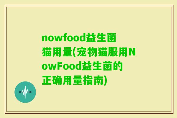 nowfood益生菌猫用量(宠物猫服用NowFood益生菌的正确用量指南)