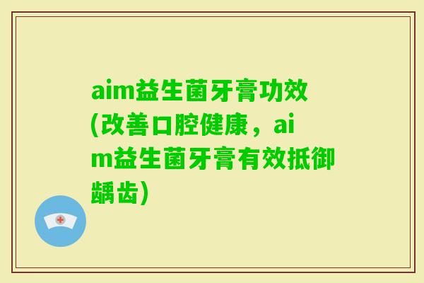 aim益生菌牙膏功效(改善口腔健康，aim益生菌牙膏有效抵御龋齿)