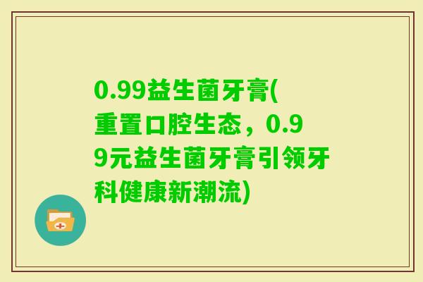 0.99益生菌牙膏(重置口腔生态，0.99元益生菌牙膏引领牙科健康新潮流)