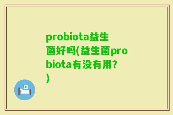 probiota益生菌好吗(益生菌probiota有没有用？)