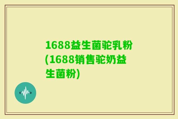 1688益生菌驼乳粉(1688销售驼奶益生菌粉)