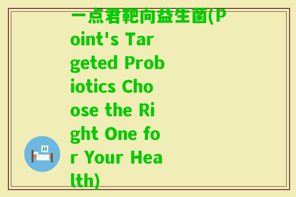 一点君靶向益生菌(Point's Targeted Probiotics Choose the Right One for Your Health)