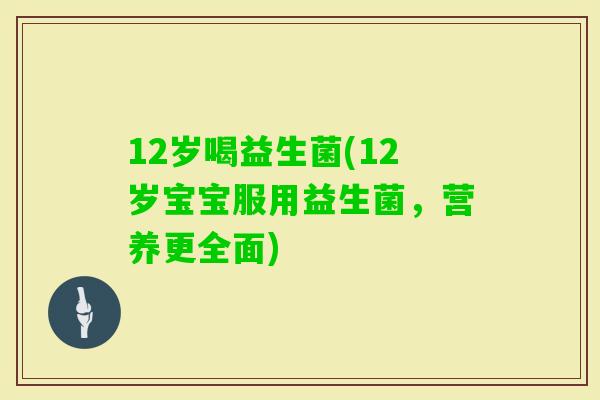 12岁喝益生菌(12岁宝宝服用益生菌，营养更全面)
