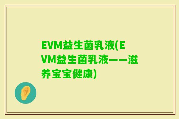 EVM益生菌乳液(EVM益生菌乳液——滋养宝宝健康)
