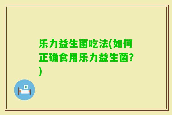 乐力益生菌吃法(如何正确食用乐力益生菌？)