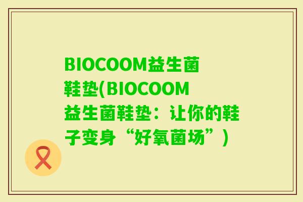 BIOCOOM益生菌鞋垫(BIOCOOM益生菌鞋垫：让你的鞋子变身“好氧菌场”)