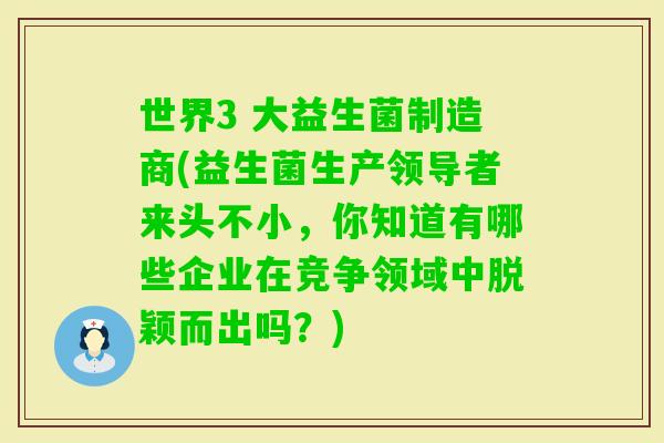 世界3 大益生菌制造商(益生菌生产领导者来头不小，你知道有哪些企业在竞争领域中脱颖而出吗？)
