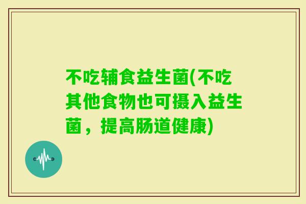 不吃辅食益生菌(不吃其他食物也可摄入益生菌，提高肠道健康)