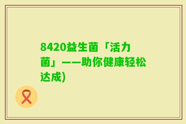 8420益生菌「活力菌」——助你健康轻松达成)