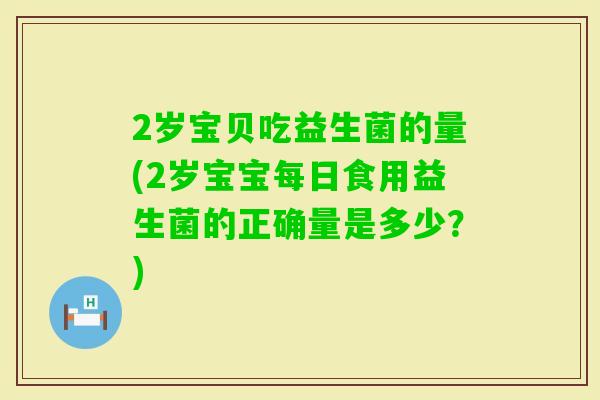 2岁宝贝吃益生菌的量(2岁宝宝每日食用益生菌的正确量是多少？)