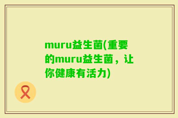muru益生菌(重要的muru益生菌，让你健康有活力)