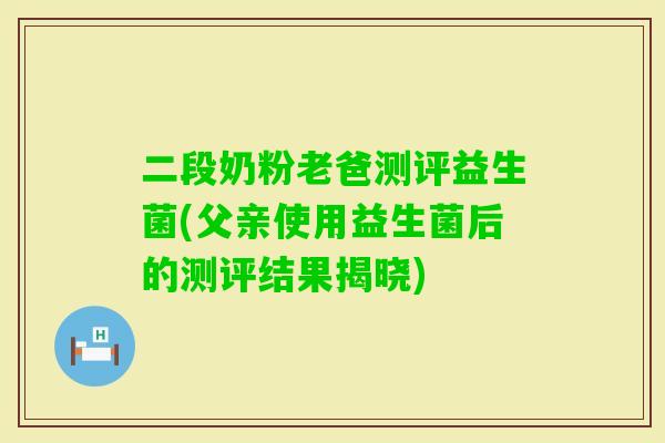 二段奶粉老爸测评益生菌(父亲使用益生菌后的测评结果揭晓)