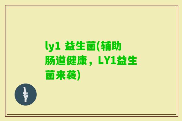 ly1 益生菌(辅助肠道健康，LY1益生菌来袭)