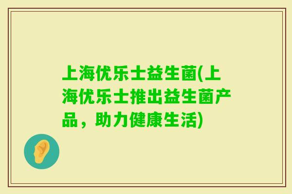 上海优乐士益生菌(上海优乐士推出益生菌产品，助力健康生活)