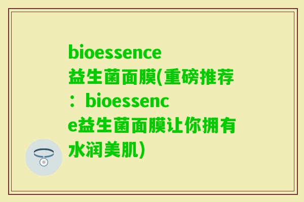 bioessence益生菌面膜(重磅推荐：bioessence益生菌面膜让你拥有水润美肌)