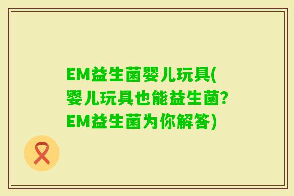 EM益生菌婴儿玩具(婴儿玩具也能益生菌？EM益生菌为你解答)