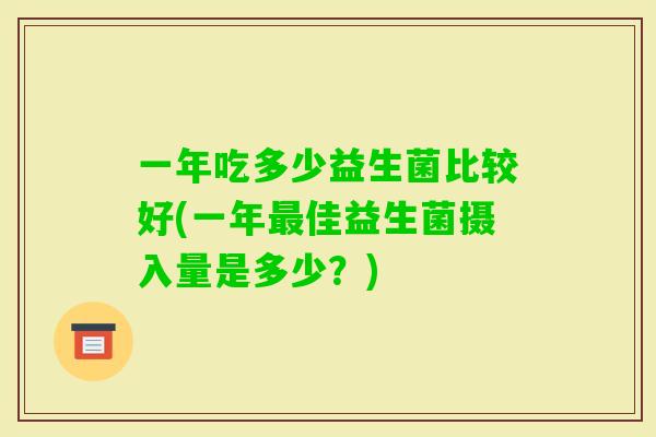 一年吃多少益生菌比较好(一年佳益生菌摄入量是多少？)