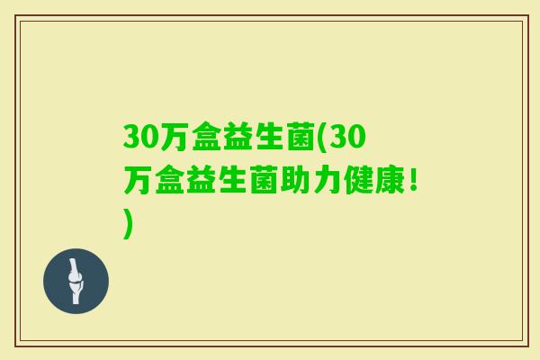 30万盒益生菌(30万盒益生菌助力健康！)