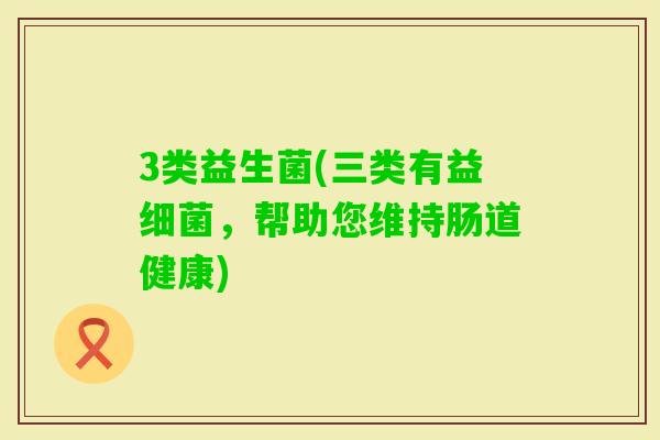 3类益生菌(三类有益，帮助您维持肠道健康)