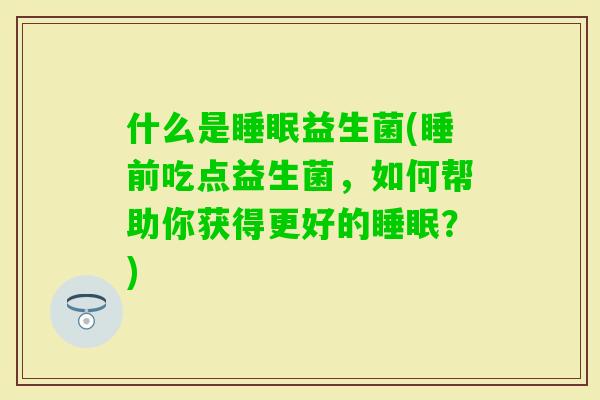 什么是益生菌(睡前吃点益生菌，如何帮助你获得更好的？)
