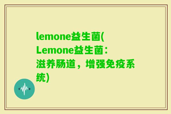 lemone益生菌(Lemone益生菌：滋养肠道，增强系统)