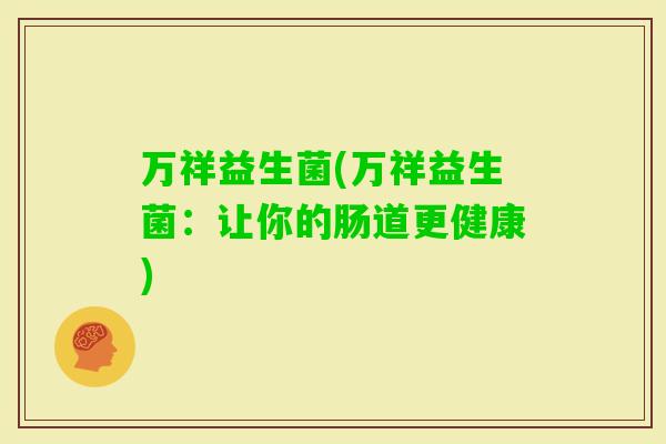 万祥益生菌(万祥益生菌：让你的肠道更健康)