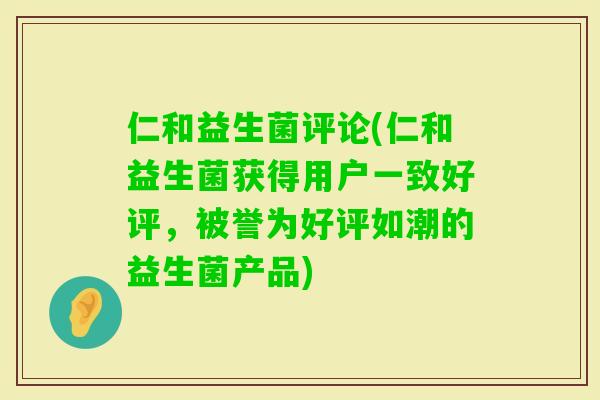 仁和益生菌评论(仁和益生菌获得用户一致好评，被誉为好评如潮的益生菌产品)