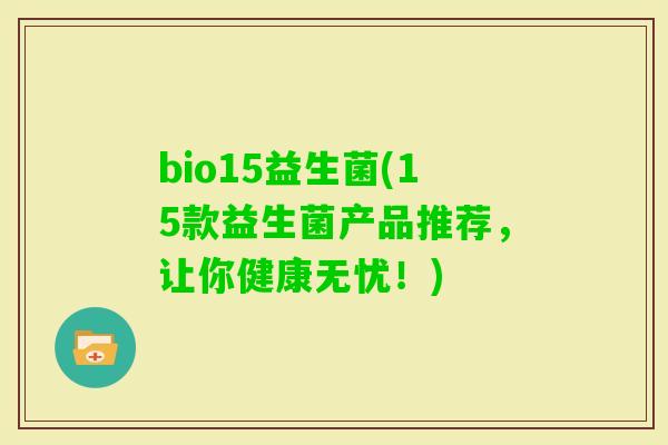 bio15益生菌(15款益生菌产品推荐，让你健康无忧！)