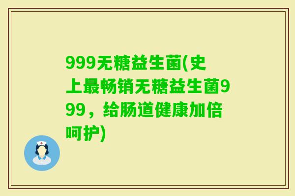 999无糖益生菌(史上畅销无糖益生菌999，给肠道健康加倍呵护)