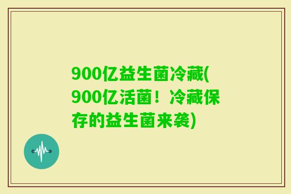 900亿益生菌冷藏(900亿活菌！冷藏保存的益生菌来袭)