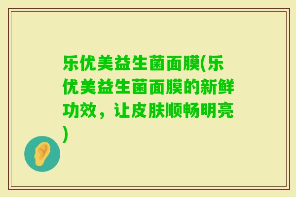 乐优美益生菌面膜(乐优美益生菌面膜的新鲜功效，让顺畅明亮)
