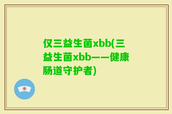 仅三益生菌xbb(三益生菌xbb——健康肠道守护者)