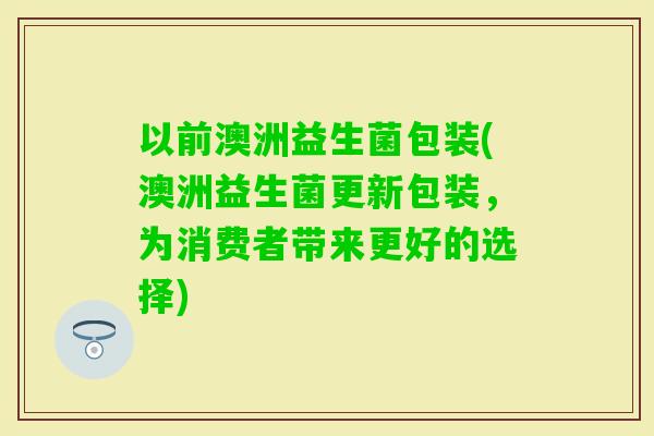 以前澳洲益生菌包装(澳洲益生菌更新包装，为消费者带来更好的选择)