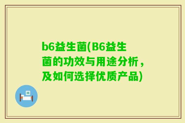 b6益生菌(B6益生菌的功效与用途分析，及如何选择优质产品)