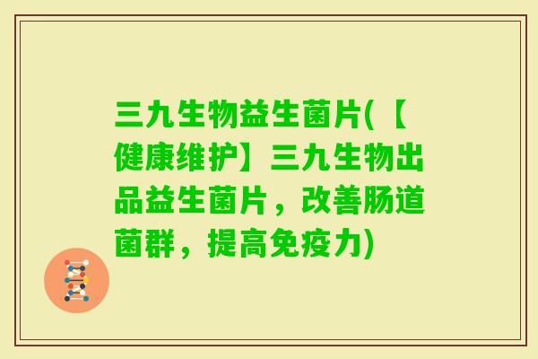 三九生物益生菌片(【健康维护】三九生物出品益生菌片，改善肠道菌群，提高力)