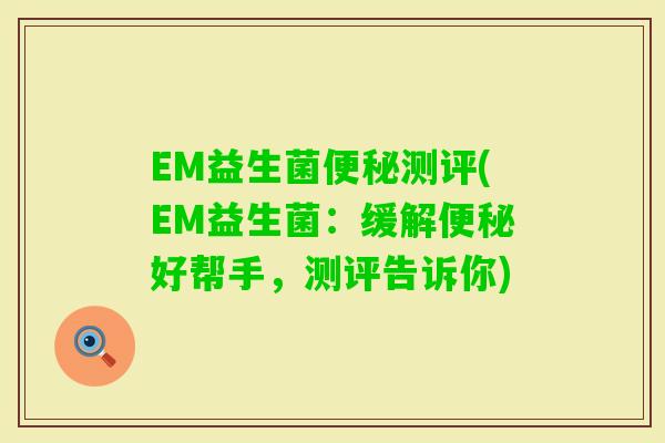 EM益生菌测评(EM益生菌：缓解好帮手，测评告诉你)