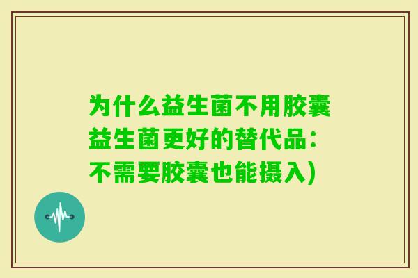 为什么益生菌不用胶囊益生菌更好的替代品：不需要胶囊也能摄入)