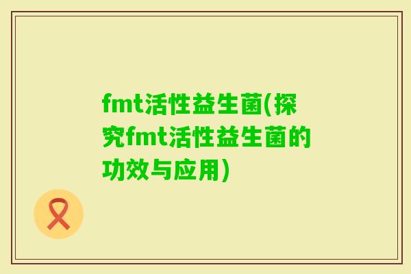 fmt活性益生菌(探究fmt活性益生菌的功效与应用)