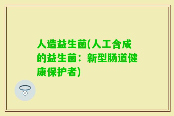 人造益生菌(人工合成的益生菌：新型肠道健康保护者)