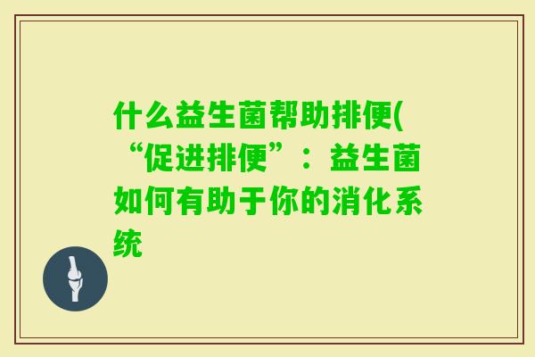 什么益生菌帮助排便(“促进排便”：益生菌如何有助于你的消化系统