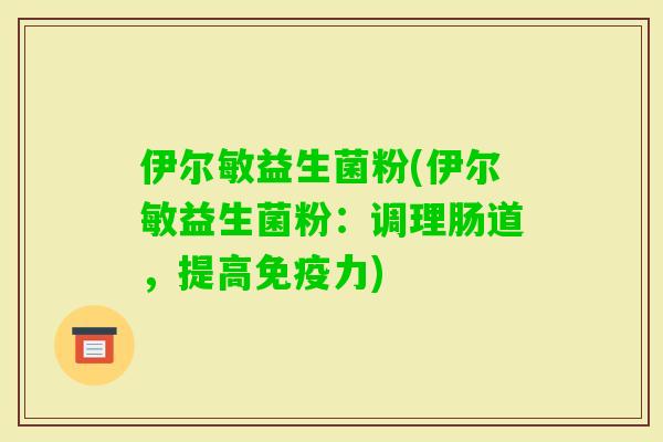 伊尔敏益生菌粉(伊尔敏益生菌粉：调理肠道，提高力)
