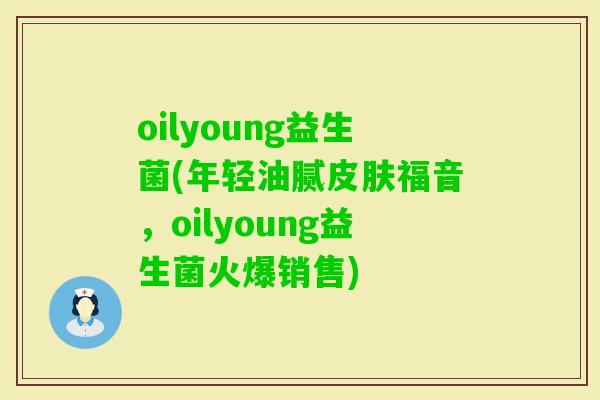 oilyoung益生菌(年轻油腻福音，oilyoung益生菌火爆销售)