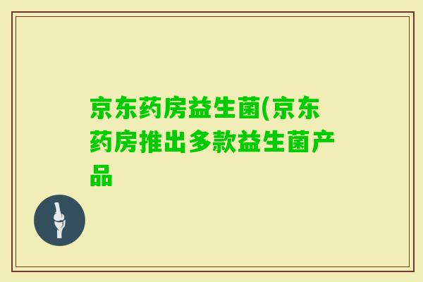 京东药房益生菌(京东药房推出多款益生菌产品