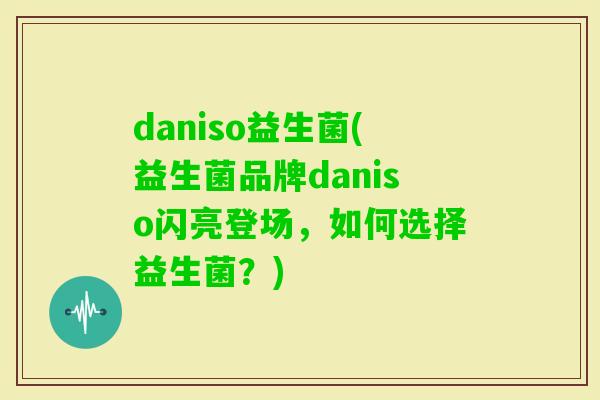 daniso益生菌(益生菌品牌daniso闪亮登场，如何选择益生菌？)