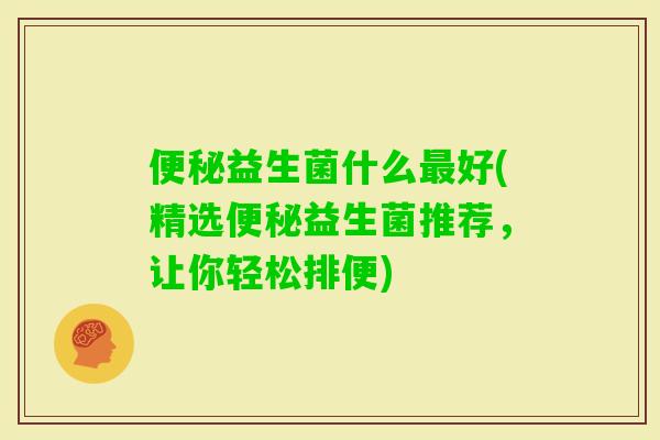 益生菌什么好(精选益生菌推荐，让你轻松排便)