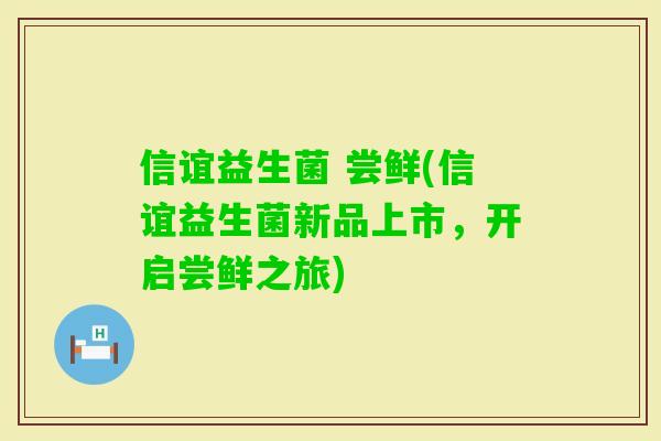 信谊益生菌 尝鲜(信谊益生菌新品上市，开启尝鲜之旅)