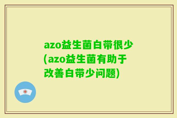 azo益生菌白带很少(azo益生菌有助于改善白带少问题)