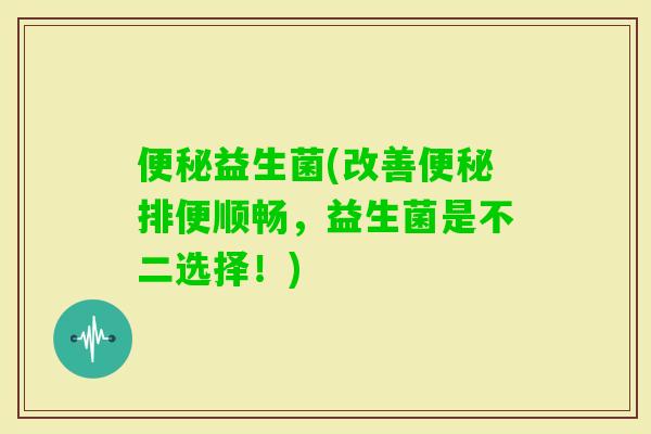 益生菌(改善排便顺畅，益生菌是不二选择！)